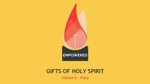 GIFTS OF HOLY SPIRIT Session 6 Piety The