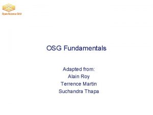 OSG Fundamentals Adapted from Alain Roy Terrence Martin