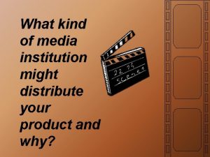 What kind of media institution might distribute your