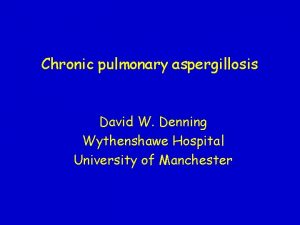 Chronic pulmonary aspergillosis David W Denning Wythenshawe Hospital