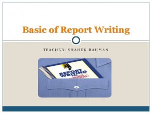 Basic of Report Writing TEACHER SHAHED RAHMAN DEFINNING