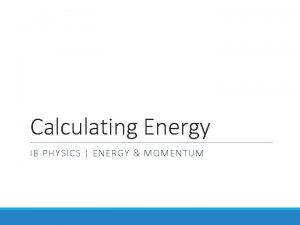 Calculating Energy IB PHYSICS ENERGY MOMENTUM Energy Calculations