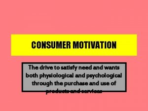 CONSUMER MOTIVATION The drive to satisfy need and