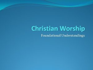 Christian Worship Foundational Understandings Worship is initiated by