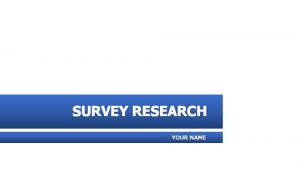 SURVEY RESEARCH YOUR NAME Survey Research is a