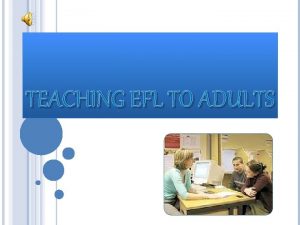 TEACHING EFL TO ADULTS Introduction Teaching adults is