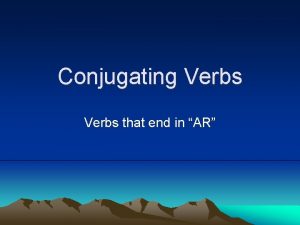 Conjugating Verbs that end in AR Conjugating Verbs