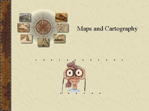 Maps and Cartography Cartography is the art and