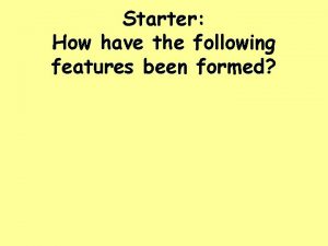 Starter How have the following features been formed