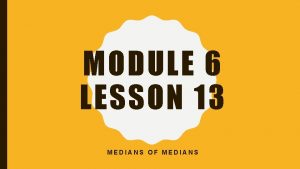 MODULE 6 LESSON 13 MEDIANS OF MEDIANS OBJECTIVES