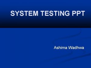 SYSTEM TESTING PPT Ashima Wadhwa System Testing System