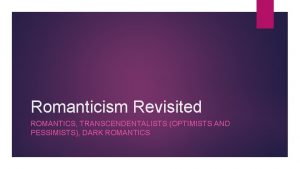 Romanticism Revisited ROMANTICS TRANSCENDENTALISTS OPTIMISTS AND PESSIMISTS DARK