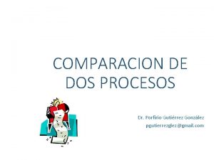 COMPARACION DE DOS PROCESOS Dr Porfirio Gutirrez Gonzlez