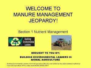 WELCOME TO MANURE MANAGEMENT JEOPARDY Section 1 Nutrient