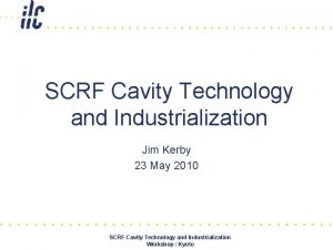 SCRF Cavity Technology and Industrialization Jim Kerby 23