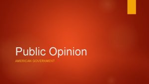 Public Opinion AMERICAN GOVERNMENT Public Opinion aims to