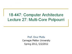 18 447 Computer Architecture Lecture 27 MultiCore Potpourri