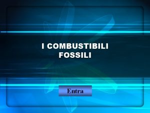 I COMBUSTIBILI FOSSILI Entra Si definiscono combustibili fossili