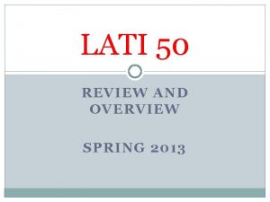 LATI 50 REVIEW AND OVERVIEW SPRING 2013 Why