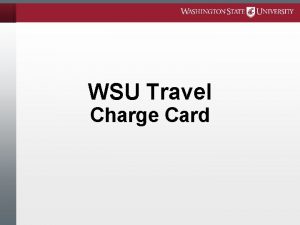 WSU Travel Charge Card Training Objectives Explain the