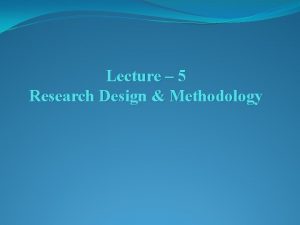 Lecture 5 Research Design Methodology Research Design The