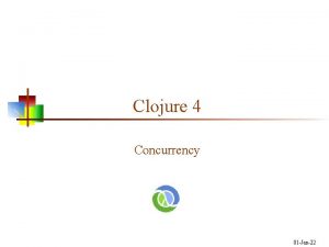 Clojure 4 Concurrency 01 Jan22 Concurrency n Clojure Clojure 4 Concurrency 01 Jan22 Concurrency n Clojure