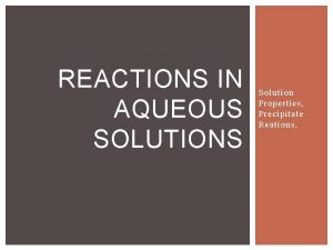 REACTIONS IN AQUEOUS SOLUTIONS Solution Properties Precipitate Reations