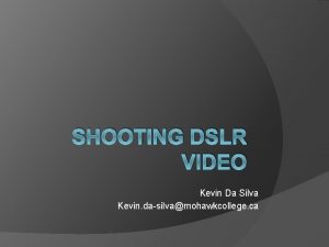 SHOOTING DSLR VIDEO Kevin Da Silva Kevin dasilvamohawkcollege