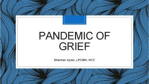 PANDEMIC OF GRIEF Shannon Ayres LPCMH NCC Objectives