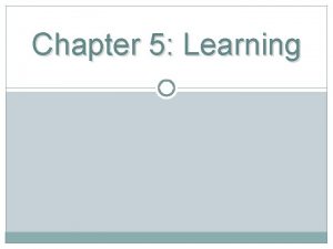 Chapter 5 Learning Learning A relatively permanent change