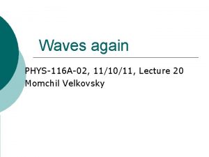 Waves again PHYS116 A02 111011 Lecture 20 Momchil