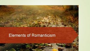 Elements of Romanticism What is Romanticism Romanticism was