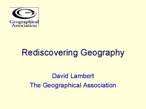 Rediscovering Geography David Lambert The Geographical Association The