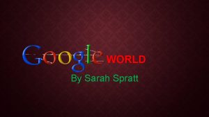 WORLD By Sarah Spratt WHEN GOOGLE STARTED Google