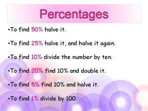 Percentages To find 50 halve it To find