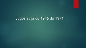 Jugoslavija od 1945 do 1974 Tema Jugoslavija poslije