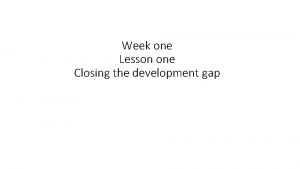 Week one Lesson one Closing the development gap