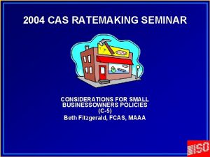 2004 CAS RATEMAKING SEMINAR CONSIDERATIONS FOR SMALL BUSINESSOWNERS 2004 CAS RATEMAKING SEMINAR CONSIDERATIONS FOR SMALL BUSINESSOWNERS
