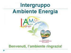 Intergruppo Ambiente Energia Benvenuti lambiente ringrazia Programma dellassemblea