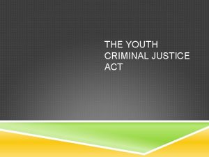 THE YOUTH CRIMINAL JUSTICE ACT The Youth Criminal