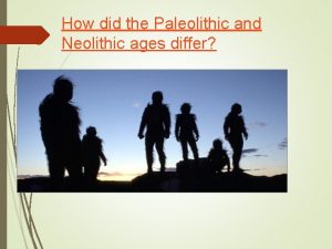 How did the Paleolithic and Neolithic ages differ