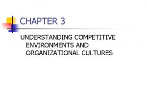 CHAPTER 3 UNDERSTANDING COMPETITIVE ENVIRONMENTS AND ORGANIZATIONAL CULTURES