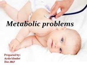 Metabolic problems Prepared by Ayda khader Dec 2017