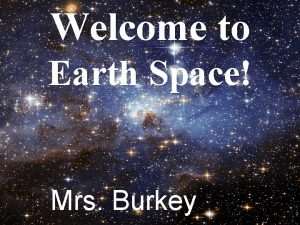 Welcome to Earth Space Mrs Burkey Mrs Burkey