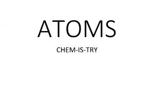 ATOMS CHEMISTRY Atoms are the basic building components