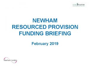 NEWHAM RESOURCED PROVISION FUNDING BRIEFING February 2019 Agenda