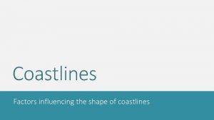 Coastlines Factors influencing the shape of coastlines Factors