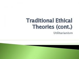 Traditional Ethical Theories cont Utilitarianism Utilitarianism John Stuart