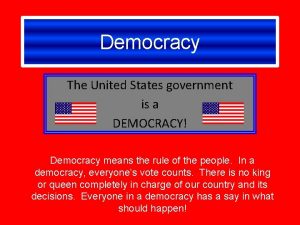 Democracy The United States government is a DEMOCRACY