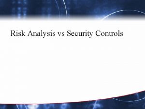 Risk Analysis vs Security Controls Security Controls Risk